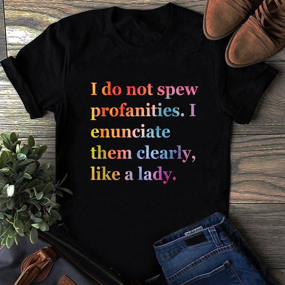 T-shirt that says, I do not spew profanities. I enunciate them clearly, like a lady.